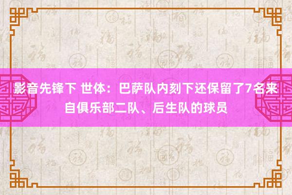 影音先锋下 世体：巴萨队内刻下还保留了7名来自俱乐部二队、后生队的球员