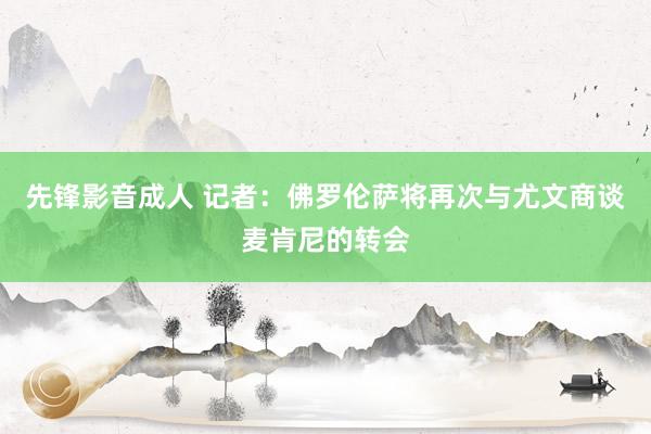 先锋影音成人 记者：佛罗伦萨将再次与尤文商谈麦肯尼的转会