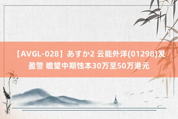 【AVGL-028】あすか2 云能外洋(01298)发盈警 瞻望中期蚀本30万至50万港元