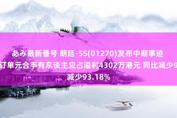 あみ最新番号 朗廷-SS(01270)发布中期事迹 股份合订单元合手有东谈主应占溢利4302万港元 同比减少93.18%