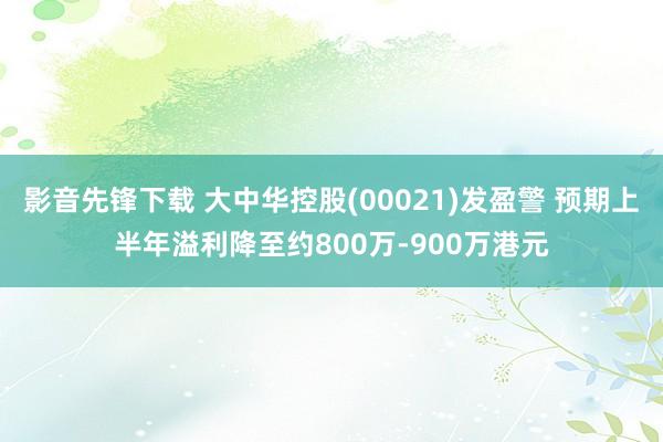 影音先锋下载 大中华控股(00021)发盈警 预期上半年溢利降至约800万-900万港元