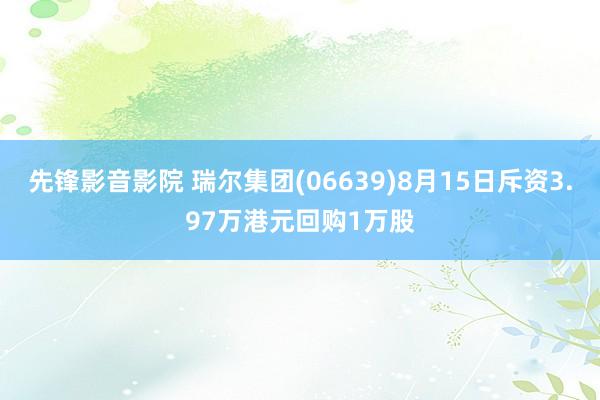 先锋影音影院 瑞尔集团(06639)8月15日斥资3.97万港元回购1万股