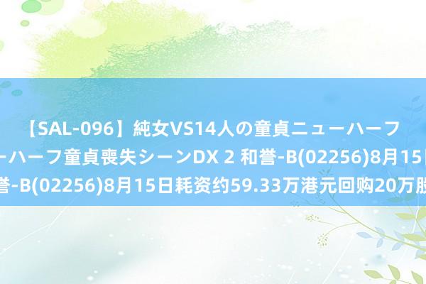 【SAL-096】純女VS14人の童貞ニューハーフ 二度と見れないニューハーフ童貞喪失シーンDX 2 和誉-B(02256)8月15日耗资约59.33万港元回购20万股