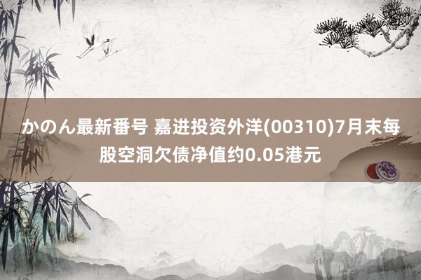 かのん最新番号 嘉进投资外洋(00310)7月末每股空洞欠债净值约0.05港元