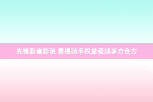 先锋影音影院 重视骑手权益亟须多方合力