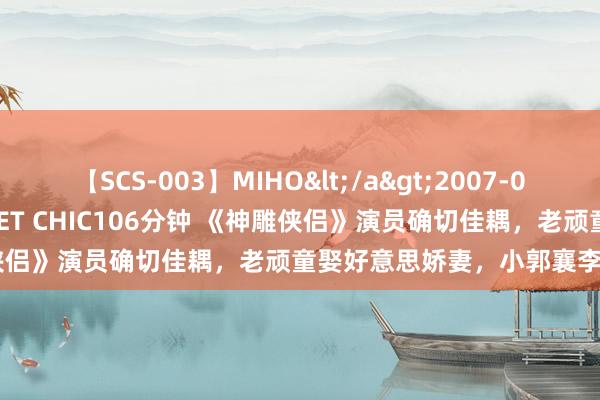 【SCS-003】MIHO</a>2007-01-10h.m.p&$SWEET CHIC106分钟 《神雕侠侣》演员确切佳耦，老顽童娶好意思娇妻，小郭襄李绮红嫁老外