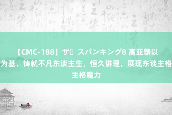 【CMC-188】ザ・スパンキング8 高亚麟以和睦为基，铸就不凡东谈主生，恒久讲理，展现东谈主格魔力