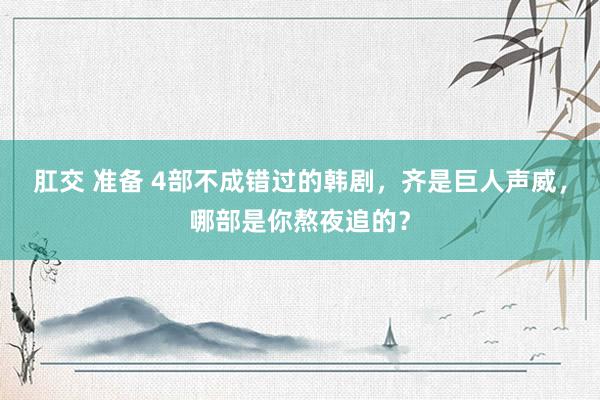 肛交 准备 4部不成错过的韩剧，齐是巨人声威，哪部是你熬夜追的？