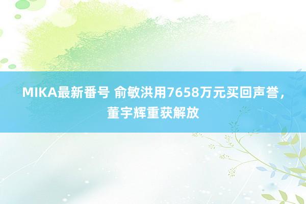 MIKA最新番号 俞敏洪用7658万元买回声誉，董宇辉重获解放