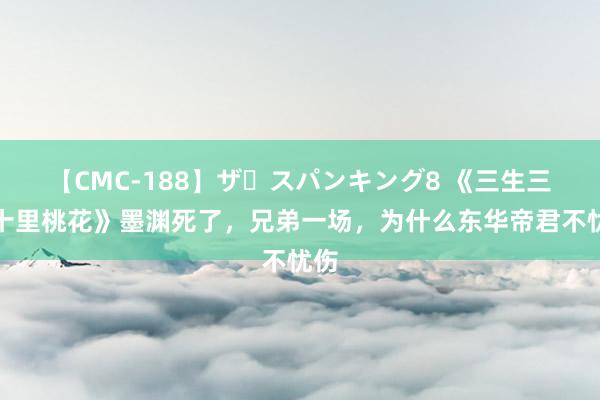 【CMC-188】ザ・スパンキング8 《三生三世十里桃花》墨渊死了，兄弟一场，为什么东华帝君不忧伤