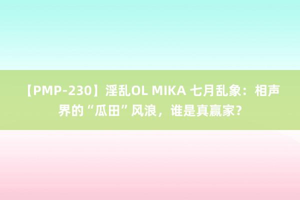 【PMP-230】淫乱OL MIKA 七月乱象：相声界的“瓜田”风浪，谁是真赢家？