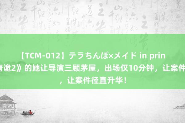 【TCM-012】テラちんぽ×メイド in prin MIKA 《唐诡2》的她让导演三顾茅屋，出场仅10分钟，让案件径直升华！