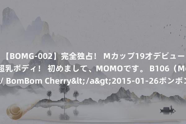 【BOMG-002】完全独占！ Mカップ19才デビュー！ 100万人に1人の超乳ボディ！ 初めまして、MOMOです。 B106（M65） W58 H85 / BomBom Cherry</a>2015-01-26ボンボンチェリー/妄想族&$BOMBO187分钟 《解密》首映礼：躲过了呈报念明周润发，我却被53岁不老好意思东说念主惊艳了