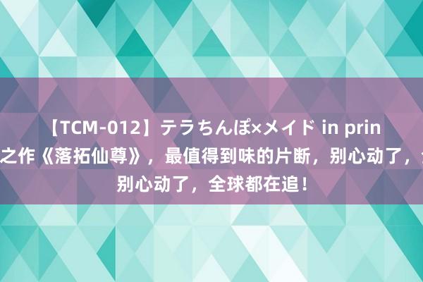 【TCM-012】テラちんぽ×メイド in prin MIKA 口碑之作《落拓仙尊》，最值得到味的片断，别心动了，全球都在追！