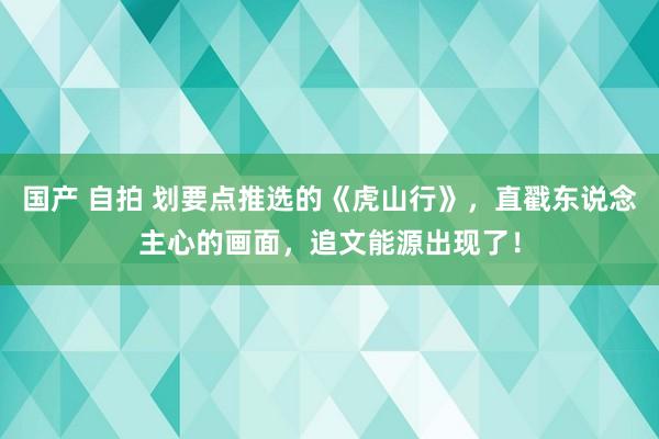 国产 自拍 划要点推选的《虎山行》，直戳东说念主心的画面，追文能源出现了！