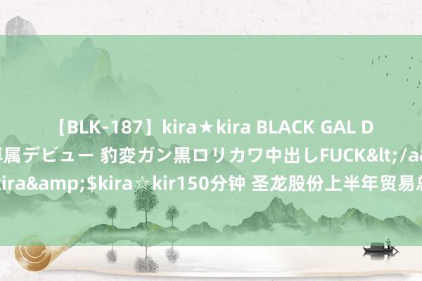 【BLK-187】kira★kira BLACK GAL DEBUT 日焼け黒ギャル専属デビュー 豹変ガン黒ロリカワ中出しFUCK</a>2014-10-19kira☆kira&$kira☆kir150分钟 圣龙股份上半年贸易总支拨7.61亿元，销售用度1569.02万元