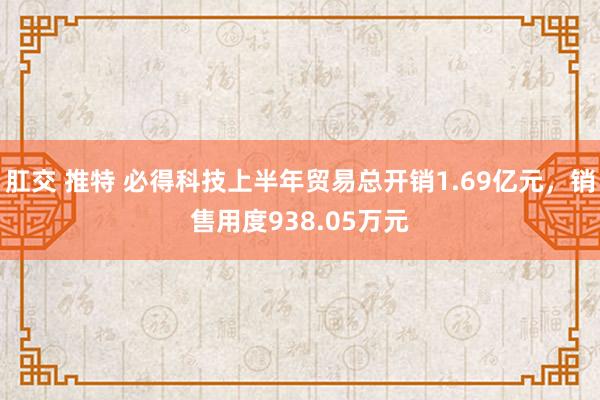 肛交 推特 必得科技上半年贸易总开销1.69亿元，销售用度938.05万元