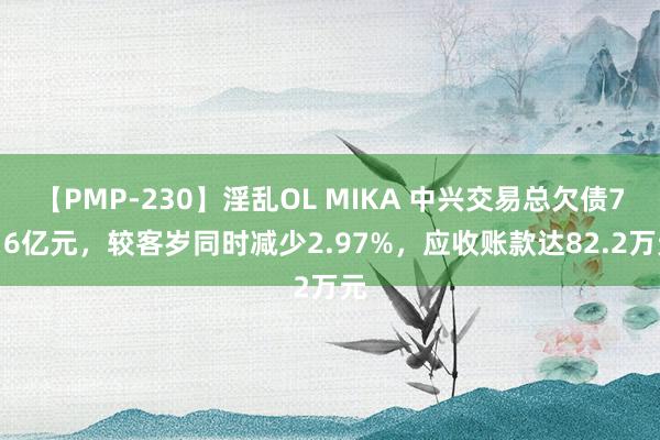 【PMP-230】淫乱OL MIKA 中兴交易总欠债7.16亿元，较客岁同时减少2.97%，应收账款达82.2万元