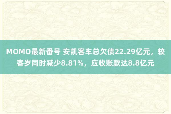 MOMO最新番号 安凯客车总欠债22.29亿元，较客岁同时减少8.81%，应收账款达8.8亿元