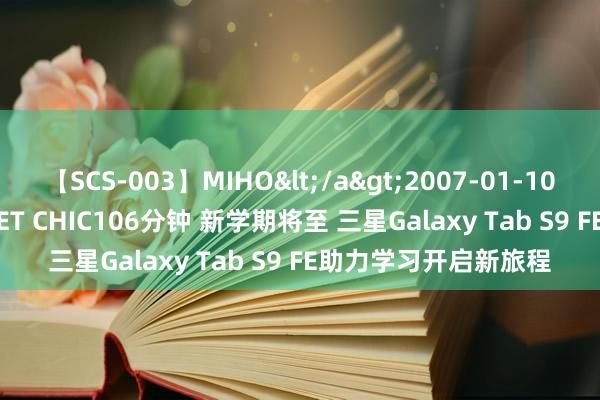 【SCS-003】MIHO</a>2007-01-10h.m.p&$SWEET CHIC106分钟 新学期将至 三星Galaxy Tab S9 FE助力学习开启新旅程