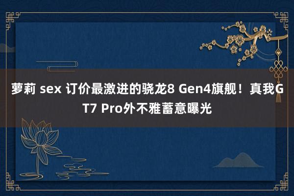 萝莉 sex 订价最激进的骁龙8 Gen4旗舰！真我GT7 Pro外不雅蓄意曝光