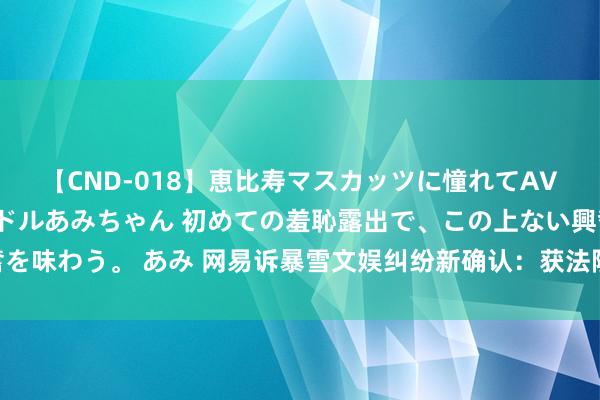 【CND-018】恵比寿マスカッツに憧れてAVデビューした素人アイドルあみちゃん 初めての羞恥露出で、この上ない興奮を味わう。 あみ 网易诉暴雪文娱纠纷新确认：获法院裁定查封暴雪1.39亿财产