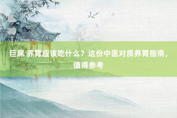 巨屌 养胃应该吃什么？这份中医对质养胃指南，值得参考