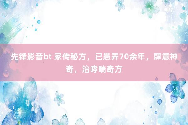 先锋影音bt 家传秘方，已愚弄70余年，肆意神奇，治哮喘奇方