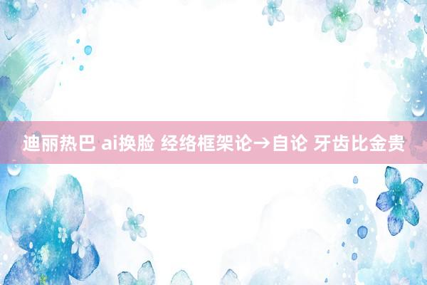 迪丽热巴 ai换脸 经络框架论→自论 牙齿比金贵