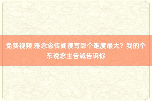 免费视频 雅念念传闻读写哪个难度最大？我的个东说念主告诫告诉你