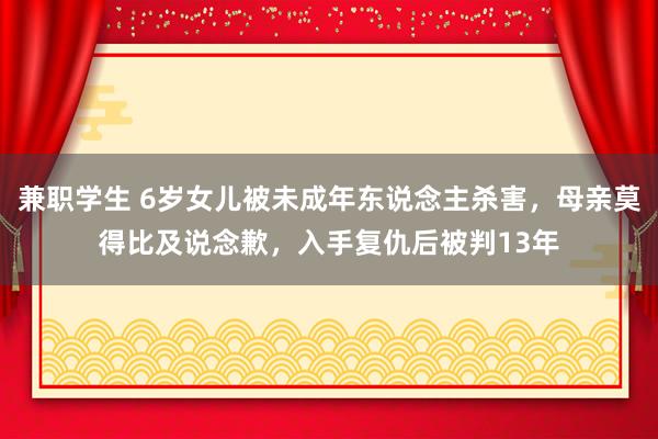 兼职学生 6岁女儿被未成年东说念主杀害，母亲莫得比及说念歉，入手复仇后被判13年