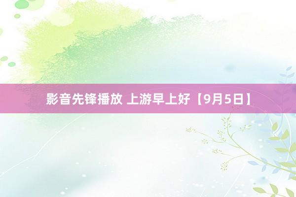 影音先锋播放 上游早上好【9月5日】