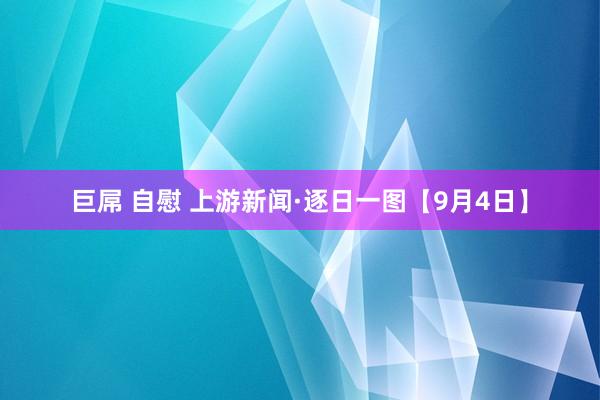 巨屌 自慰 上游新闻·逐日一图【9月4日】