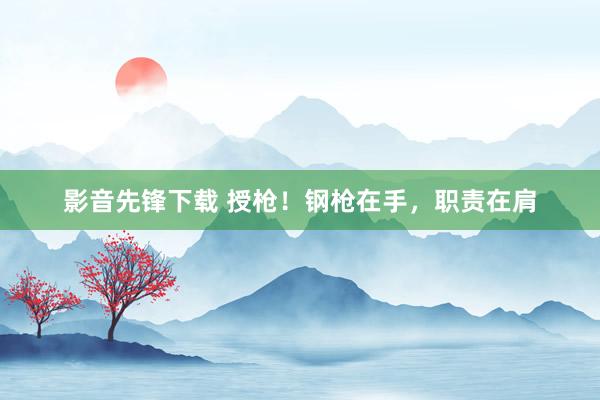 影音先锋下载 授枪！钢枪在手，职责在肩