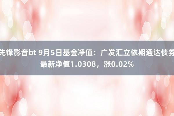 先锋影音bt 9月5日基金净值：广发汇立依期通达债券最新净值1.0308，涨0.02%