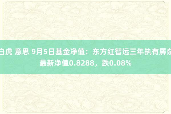 白虎 意思 9月5日基金净值：东方红智远三年执有羼杂最新净值0.8288，跌0.08%