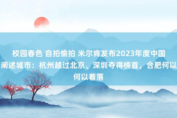 校园春色 自拍偷拍 米尔肯发布2023年度中国最好阐述城市：杭州越过北京、深圳夺得榜首，合肥何以着落