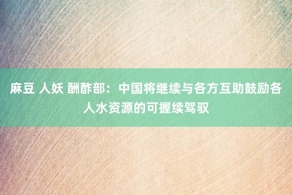 麻豆 人妖 酬酢部：中国将继续与各方互助鼓励各人水资源的可握续驾驭