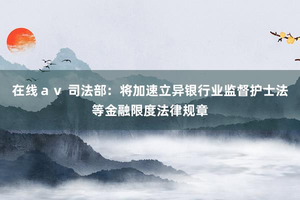 在线ａｖ 司法部：将加速立异银行业监督护士法等金融限度法律规章