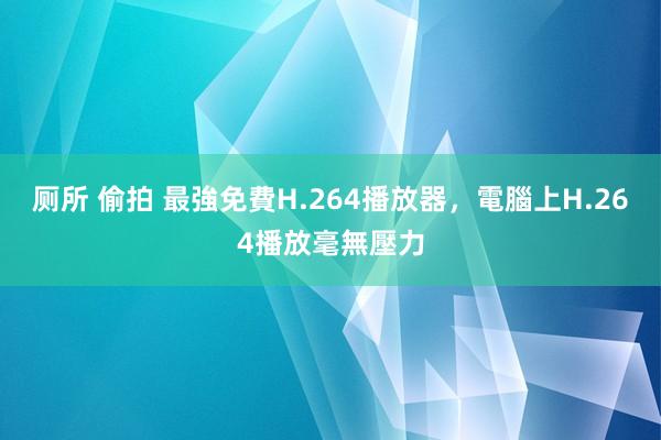 厕所 偷拍 最強免費H.264播放器，電腦上H.264播放毫無壓力