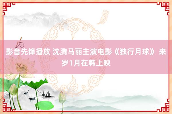 影音先锋播放 沈腾马丽主演电影《独行月球》 来岁1月在韩上映