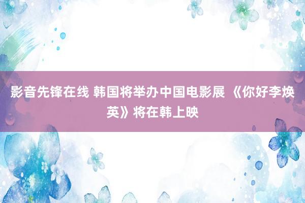 影音先锋在线 韩国将举办中国电影展 《你好李焕英》将在韩上映