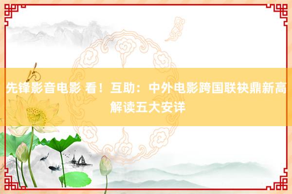 先锋影音电影 看！互助：中外电影跨国联袂鼎新高 解读五大安详