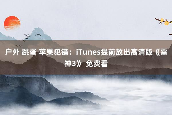 户外 跳蛋 苹果犯错：iTunes提前放出高清版《雷神3》 免费看