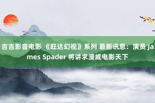 吉吉影音电影 《旺达幻视》系列 最新讯息：演员 James Spader 将讲求漫威电影天下