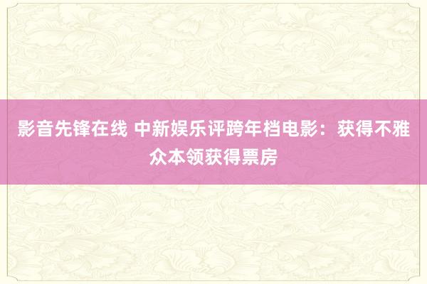 影音先锋在线 中新娱乐评跨年档电影：获得不雅众本领获得票房