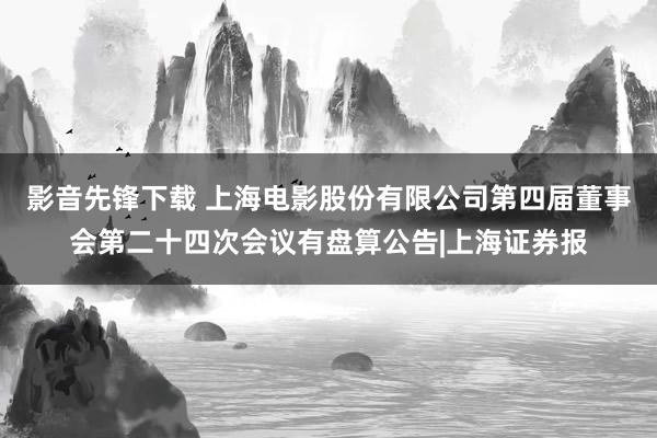 影音先锋下载 上海电影股份有限公司第四届董事会第二十四次会议有盘算公告|上海证券报