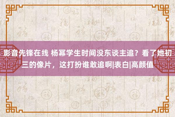 影音先锋在线 杨幂学生时间没东谈主追？看了她初三的像片，这打扮谁敢追啊|表白|高颜值