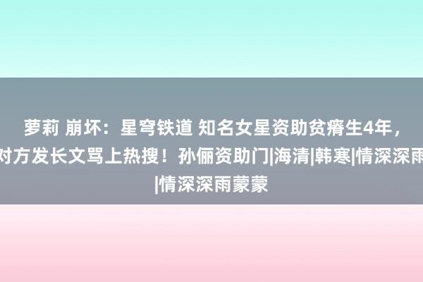 萝莉 崩坏：星穹铁道 知名女星资助贫瘠生4年，却被对方发长文骂上热搜！孙俪资助门|海清|韩寒|情深深雨蒙蒙