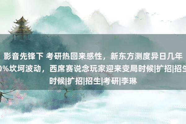 影音先锋下 考研热回来感性，新东方测度异日几年报名呈现10%坎坷波动，西席赛说念玩家迎来变局时候|扩招|招生|考研|李琳